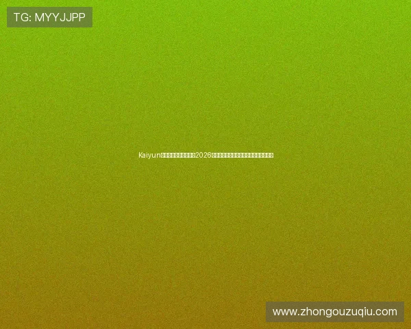 Kaiyun开云足球官网深度分析2026世界杯热门球队战术布局与明星球员表现