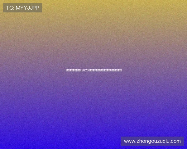 多米体育足球官网聚焦2026年世界杯足球明星亮相与球迷互动热潮全景报道